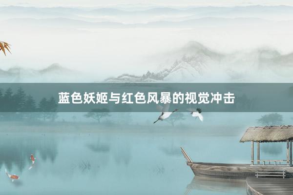 蓝色妖姬与红色风暴的视觉冲击